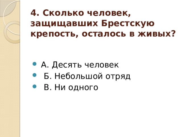 4. Сколько человек, защищавших Брестскую крепость, осталось в живых?  А. Десять человек  Б. Небольшой отряд  В. Ни одного 