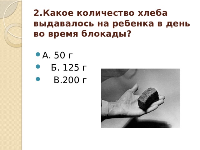 2.Какое количество хлеба выдавалось на ребенка в день во время блокады?   А. 50 г  Б. 125 г  В.200 г 