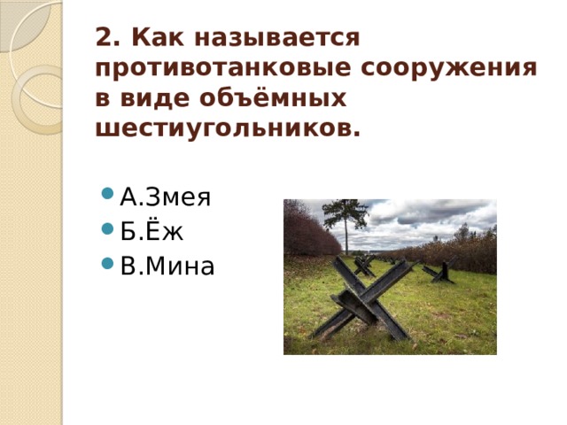 2. Как называется противотанковые сооружения в виде объёмных шестиугольников.    А.Змея Б.Ёж В.Мина 