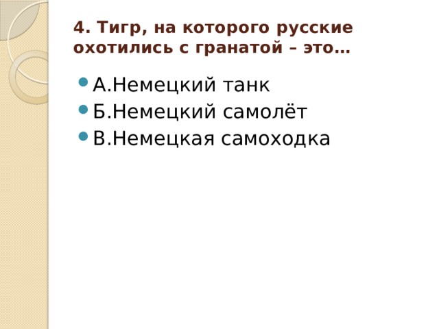 4. Тигр, на которого русские охотились с гранатой – это…    А.Немецкий танк Б.Немецкий самолёт В.Немецкая самоходка 