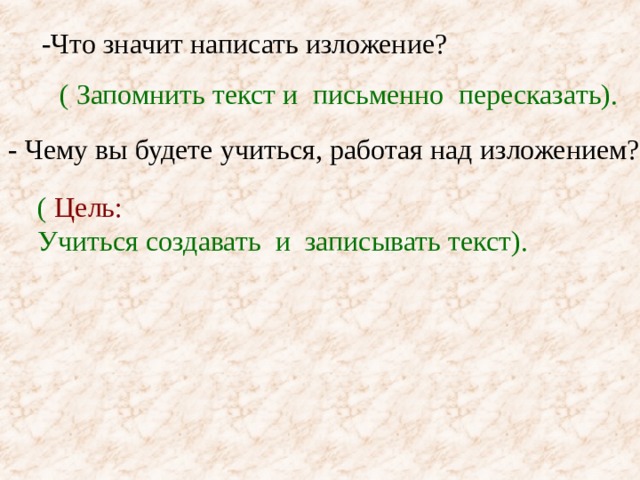 -Что значит написать изложение? ( Запомнить текст и письменно пересказать). - Чему вы будете учиться, работая над изложением? ( Цель:  Учиться создавать и записывать текст). 