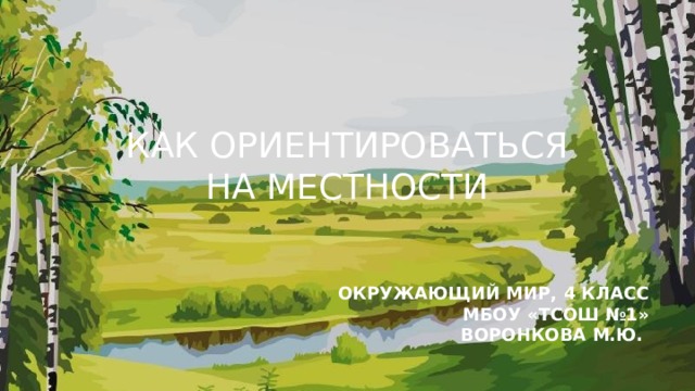 КАК ОРИЕНТИРОВАТЬСЯ НА МЕСТНОСТИ ОКРУЖАЮЩИЙ МИР, 4 КЛАСС МБОУ «ТСОШ №1» ВОРОНКОВА М.Ю. 