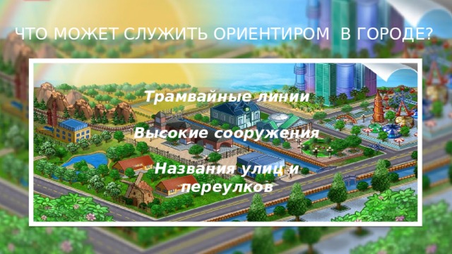 ЧТО МОЖЕТ СЛУЖИТЬ ОРИЕНТИРОМ В ГОРОДЕ?  Трамвайные линии  Высокие сооружения  Названия улиц и переулков   
