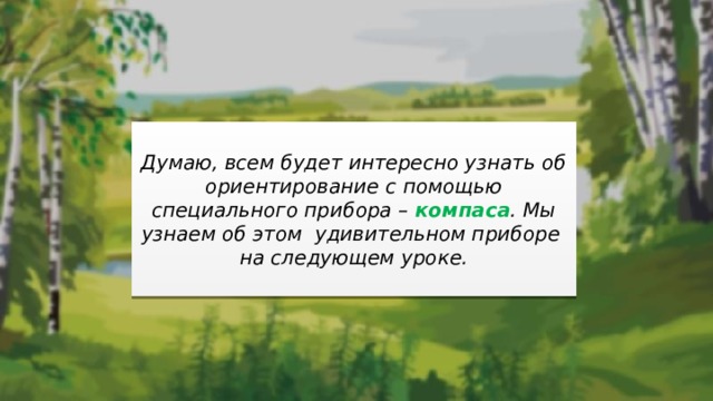  Думаю, всем будет интересно узнать об ориентирование с помощью специального прибора – компаса . Мы узнаем об этом удивительном приборе на следующем уроке.  