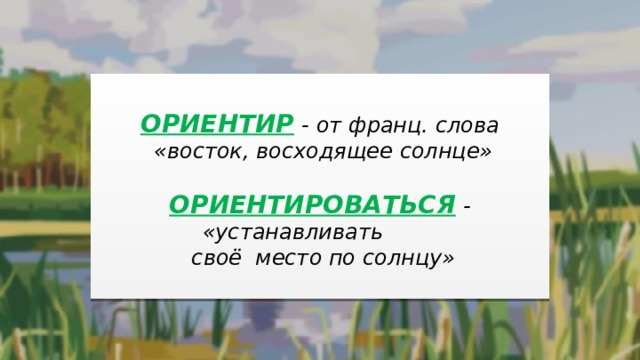  ОРИЕНТИР  - от франц. слова  «восток, восходящее солнце»  ОРИЕНТИРОВАТЬСЯ  - «устанавливать  своё место по солнцу»  