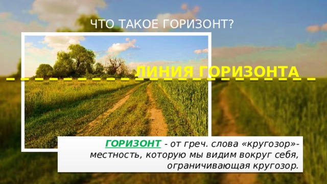 ЧТО ТАКОЕ ГОРИЗОНТ? ЛИНИЯ ГОРИЗОНТА ГОРИЗОНТ  - от греч. слова «кругозор»- местность, которую мы видим вокруг себя, ограничивающая кругозор. 