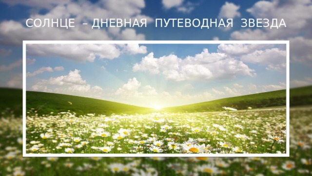 СОЛНЦЕ – ДНЕВНАЯ ПУТЕВОДНАЯ ЗВЕЗДА 