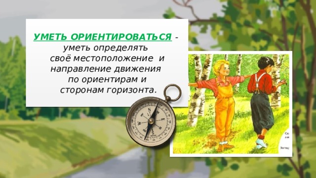  УМЕТЬ ОРИЕНТИРОВАТЬСЯ  - уметь определять своё местоположение и направление движения по ориентирам и  сторонам горизонта.  