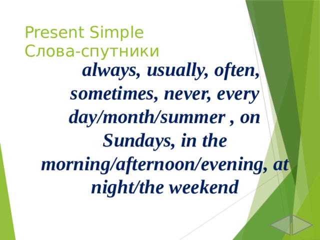 Present Simple  Слова-спутники  always, usually, often, sometimes, never, every day/month/summer , on Sundays, in the morning/afternoon/evening, at night/the weekend 