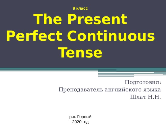 9 класс The Present Perfect Continuous Tense Подготовил: Преподаватель английского языка Шлат Н.Н. р.п. Горный 2020 год 