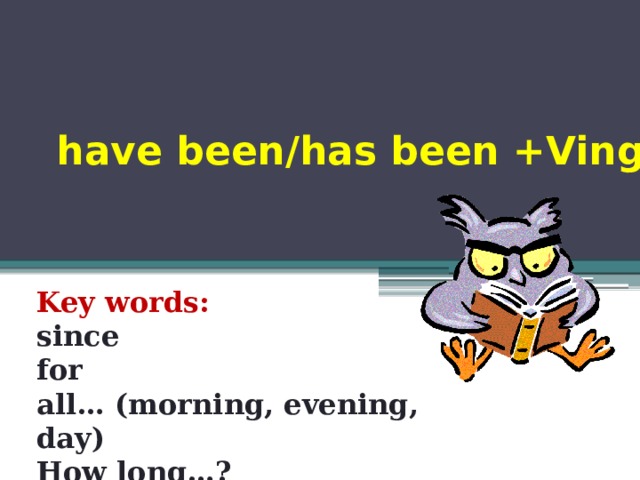 have been/has been +Ving Key words: since for all… (morning, evening, day) How long…? 