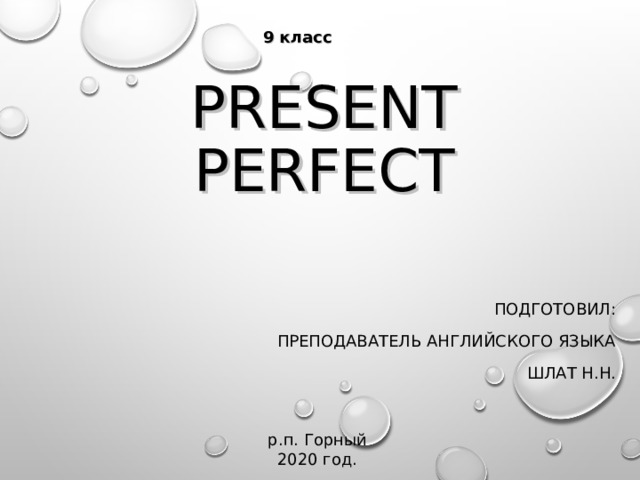 9 класс PRESENT PERFECT ПОДГОТОВИЛ: ПРЕПОДАВАТЕЛЬ АНГЛИЙСКОГО ЯЗЫКА ШЛАТ Н.Н. р.п. Горный 2020 год. 
