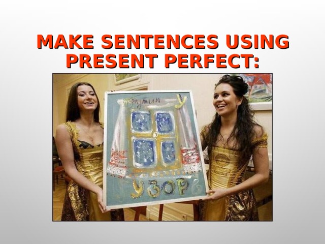 MAKE SENTENCES USING  PRESENT PERFECT : 