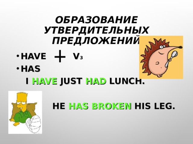 ОБРАЗОВАНИЕ УТВЕРДИТЕЛЬНЫХ ПРЕДЛОЖЕНИЙ HAVE V 3 HAS  I HAVE JUST HAD LUNCH.    HE HAS  BROKEN HIS LEG. 