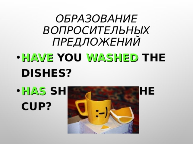 ОБРАЗОВАНИЕ ВОПРОСИТЕЛЬНЫХ ПРЕДЛОЖЕНИЙ HAVE YOU WASHED THE DISHES? HAS SHE BROKEN THE CUP? 