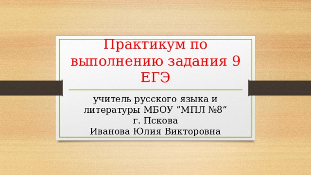 Практикум по выполнению задания 9 ЕГЭ учитель русского языка и литературы МБОУ ”МПЛ №8” г. Пскова Иванова Юлия Викторовна 