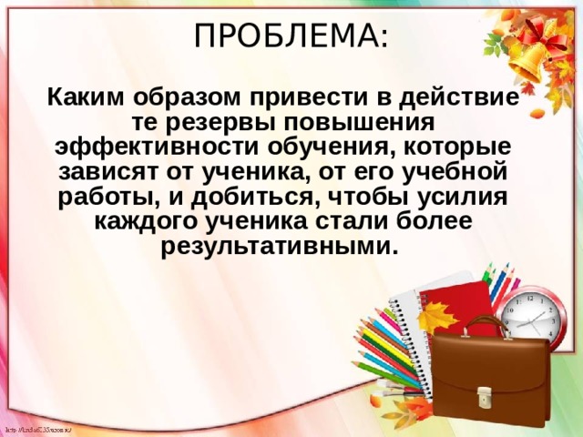 ПРОБЛЕМА: Каким образом привести в действие те резервы повышения эффективности обучения, которые зависят от ученика, от его учебной работы, и добиться, чтобы усилия каждого ученика стали более результативными. 