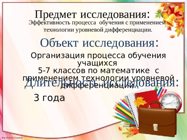 Предмет  исследования : Эффективность процесса обучения с применением технологии уровневой дифференциации. Объект  исследования : Организация процесса обучения учащихся  5-7 классов по математике с применением технологии уровневой дифференциации. Длительность  исследования : 3 года 