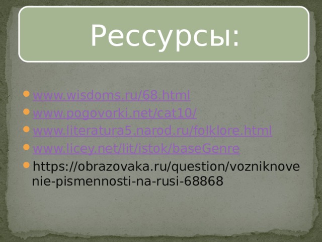 Рессурсы: www.wisdoms.ru/68.html www.pogovorki.net/cat10/ www.literatura5.narod.ru/folklore.html www.licey.net/lit/istok/baseGenre https://obrazovaka.ru/question/vozniknovenie-pismennosti-na-rusi-68868 