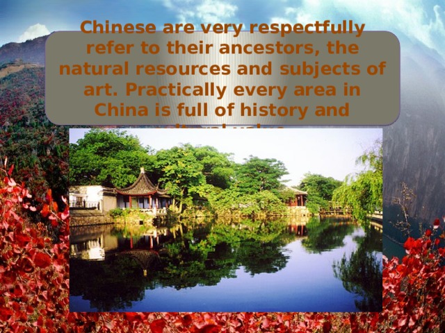 Chinese are very respectfully refer to their ancestors, the natural resources and subjects of art. Practically every area in China is full of history and cultural value. 