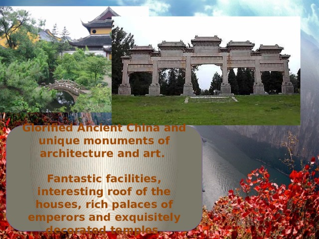 Glorified Ancient China and unique monuments of architecture and art.  Fantastic facilities, interesting roof of the houses, rich palaces of emperors and exquisitely decorated temples. 