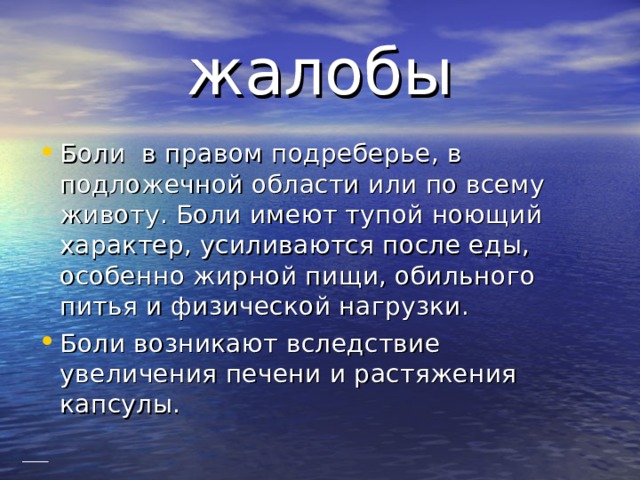 жалобы Боли в правом подреберье, в подложечной области или по всему животу. Боли имеют тупой ноющий характер, усиливаются после еды, особенно жирной пищи, обильного питья и физической нагрузки. Боли возникают вследствие увеличения печени и растяжения капсулы. 