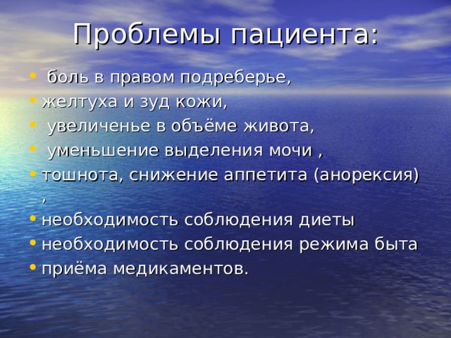 Проблемы пациента:    боль в правом подреберье, желтуха и зуд кожи,  увеличенье в объёме живота,  уменьшение выделения мочи , тошнота, снижение аппетита (анорексия) , необходимость соблюдения диеты необходимость соблюдения режима быта приёма медикаментов. 