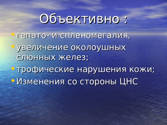 Объективно : гепато- и спленомегалия, увеличение околоушных слюнных желез; трофические нарушения кожи; Изменения со стороны ЦНС 