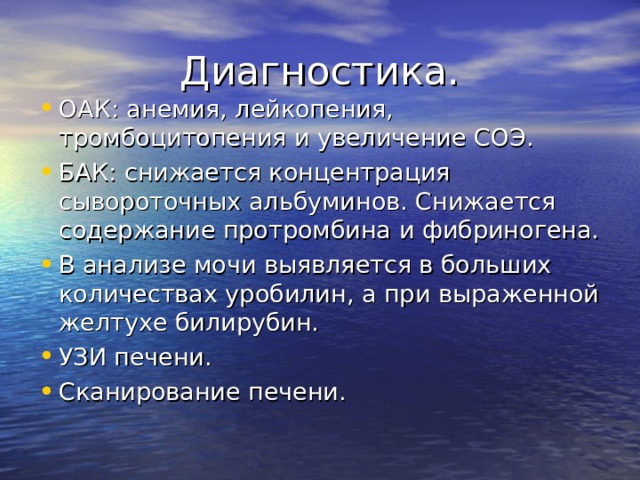 Диагностика. ОАК: анемия, лейкопения, тромбоцитопения и увеличение СОЭ. БАК: снижается концентрация сывороточных альбуминов. Снижается содержание протромбина и фибриногена. В анализе мочи выявляется в больших количествах уробилин, а при выраженной желтухе билирубин. УЗИ печени. Сканирование печени.  