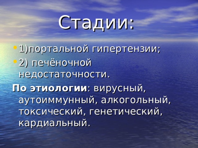 Стадии: 1)портальной гипертензии; 2) печёночной недостаточности. По этиологии : вирусный, аутоиммунный, алкогольный, токсический, генетический, кардиальный. 
