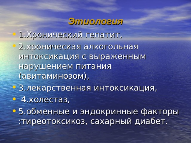 Этиология 1.Хронический гепатит, 2.хроническая алкогольная интоксикация с выраженным нарушением питания (авитаминозом), 3.лекарственная интоксикация,  4.холестаз, 5.обменные и эндокринные факторы :тиреотоксикоз, сахарный диабет.  