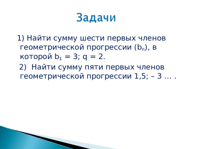  1) Найти сумму шести первых членов геометрической прогрессии (b n ), в которой b 1 = 3; q = 2.  2) Найти сумму пяти первых членов геометрической прогрессии 1,5; – 3 … . 