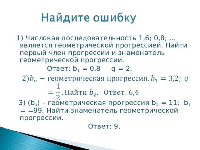  1) Числовая последовательность 1,6; 0,8; … является геометрической прогрессией. Найти первый член прогрессии и знаменатель геометрической прогрессии.  Ответ: b 1 = 0,8 q = 2.     3) (b n ) – геометрическая прогрессия b 5 = 11; b 7 = =99. Найти знаменатель геометрической прогрессии.  Ответ: 9. 