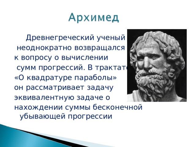  Древнегреческий ученый  неоднократно возвращался к вопросу о вычислении  сумм прогрессий. В трактате «О квадратуре параболы» он рассматривает задачу эквивалентную задаче о нахождении суммы бесконечной убывающей прогрессии 