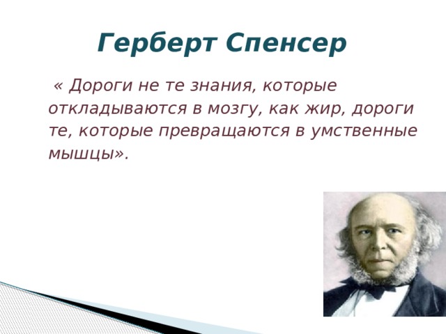  Герберт Спенсер  « Дороги не те знания, которые  откладываются в мозгу, как жир, дороги  те, которые превращаются в умственные  мышцы». 