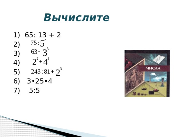  Вычислите 1) 65: 13 + 2 2) 3) 4) 5) 6) 3•25•4 7) 5:5 