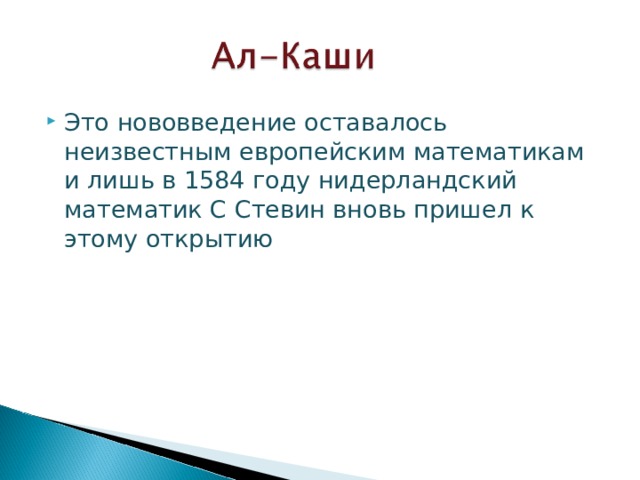 Это нововведение оставалось неизвестным европейским математикам и лишь в 1584 году нидерландский математик С Стевин вновь пришел к этому открытию 