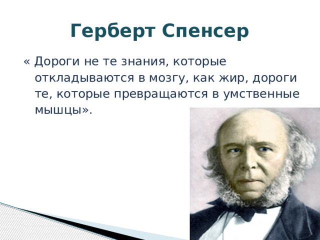  Герберт Спенсер « Дороги не те знания, которые  откладываются в мозгу, как жир, дороги  те, которые превращаются в умственные  мышцы». 