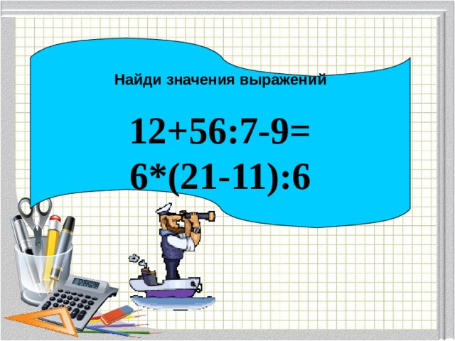 Найди значения выражений  12+56:7-9= 6*(21-11):6 