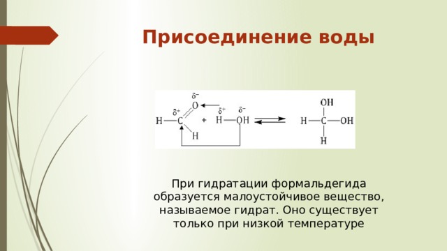 Присоединение воды   При гидратации формальдегида образуется малоустойчивое вещество, называемое гидрат. Оно существует только при низкой температуре 