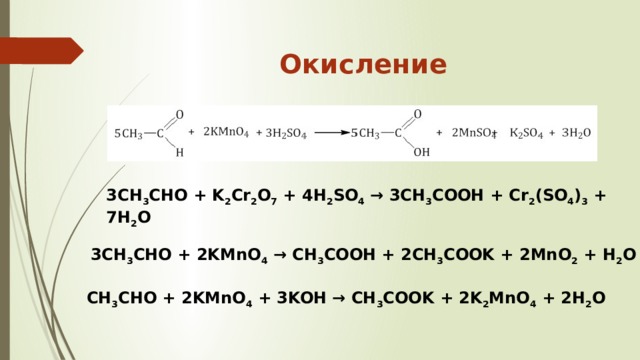 Окисление   3CH 3 CHO + K 2 Cr 2 O 7  + 4H 2 SO 4  → 3CH 3 COOH + Cr 2 (SO 4 ) 3  + 7H 2 O 3CH 3 CHO + 2KMnO 4  → CH 3 COOH + 2CH 3 COOK + 2MnO 2  + H 2 O CH 3 CHO + 2KMnO 4  + 3KOH → CH 3 COOK + 2K 2 MnO 4  + 2H 2 O 