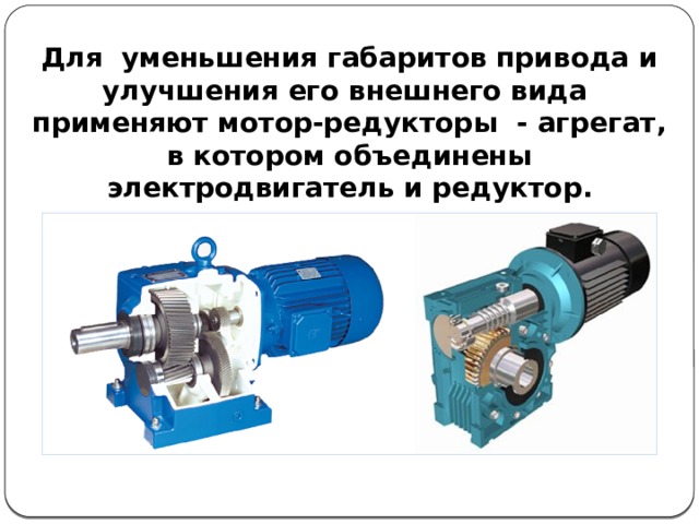 Для уменьшения габаритов привода и улучшения его внешнего вида применяют мотор-редукторы - агрегат, в котором объединены электродвигатель и редуктор. 