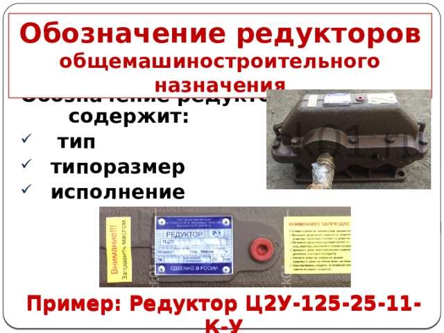 Обозначение редукторов общемашиностроительного назначения Обозначение редуктора содержит:  тип  типоразмер  исполнение Пример: Редуктор Ц2У-125-25-11-К-У Пример: Редуктор Ц2У-125-25-11-К-У 