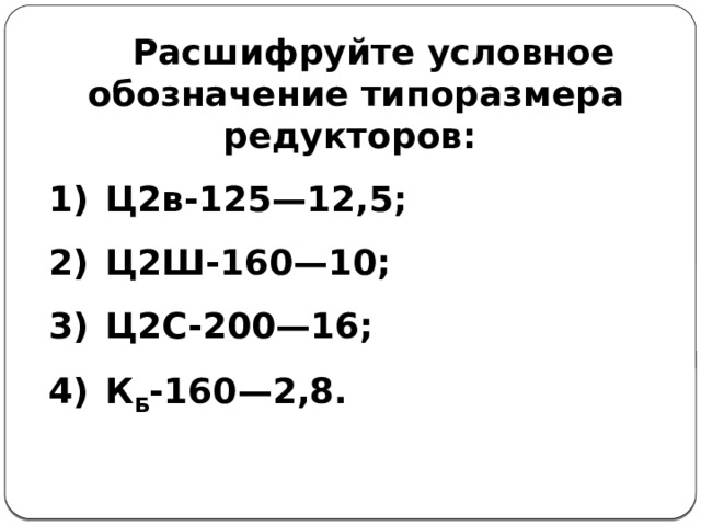 Расшифруйте условное обозначение типоразмера редукторов: Ц2в-125—12,5; Ц2Ш-160—10; Ц2С-200—16; К Б -160—2,8. 