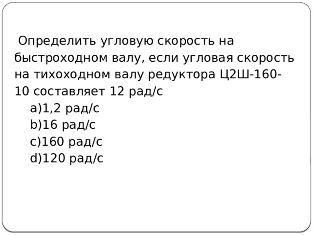  Определить угловую скорость на быстроходном валу, если угловая скорость на тихоходном валу редуктора Ц2Ш-160-10 составляет 12 рад/с 1,2 рад/с 16 рад/с 160 рад/с 120 рад/с 1,2 рад/с 16 рад/с 160 рад/с 120 рад/с 
