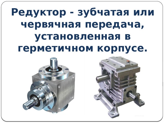 Редуктор - зубчатая или червячная передача, установленная в герметичном корпусе. 