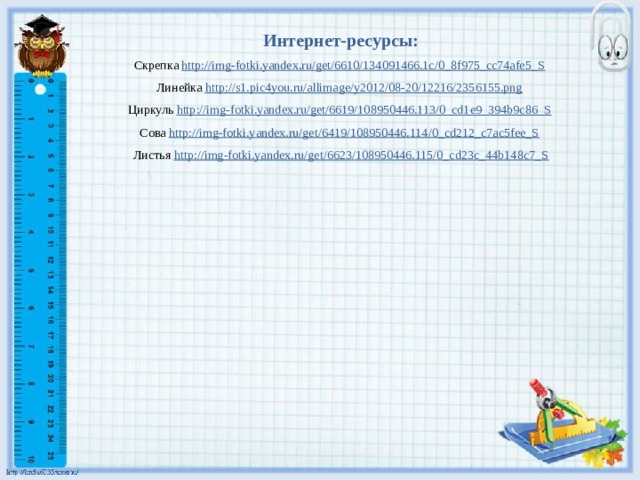 Интернет-ресурсы: Скрепка http://img-fotki.yandex.ru/get/6610/134091466.1c/0_8f975_cc74afe5_S  Линейка http://s1.pic4you.ru/allimage/y2012/08-20/12216/2356155.png  Циркуль http://img-fotki.yandex.ru/get/6619/108950446.113/0_cd1e9_394b9c86_S  Сова http://img-fotki.yandex.ru/get/6419/108950446.114/0_cd212_c7ac5fee_S  Листья http://img-fotki.yandex.ru/get/6623/108950446.115/0_cd23c_44b148c7_S 