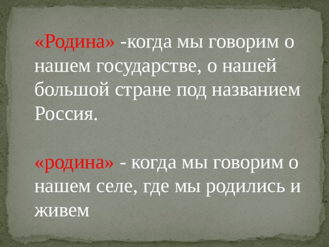 «Родина» -когда мы говорим о нашем государстве, о нашей большой стране под названием Россия. «родина» - когда мы говорим о нашем селе, где мы родились и живем 