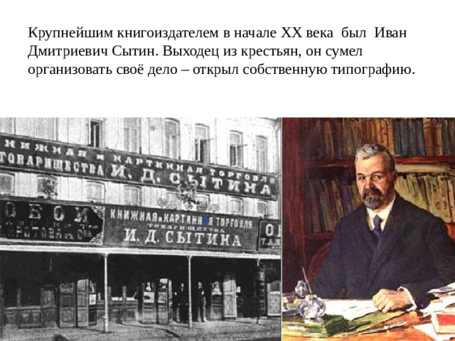 Крупнейшим книгоиздателем в начале XX века был Иван Дмитриевич Сытин. Выходец из крестьян, он сумел организовать своё дело – открыл собственную типографию. 
