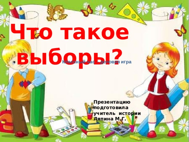 Что такое выборы? Классный час – деловая игра Презентацию подготовила учитель истории Ляпина М.Г. 